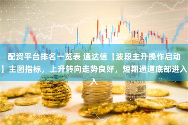 配资平台排名一览表 通达信【波段主升操作启动】主图指标，上升转向走势良好，短期通道底部进入