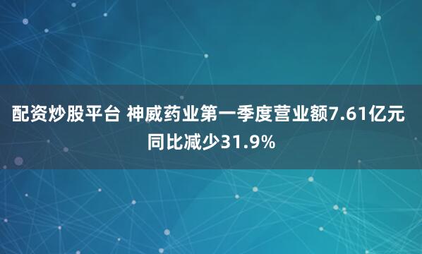 配资炒股平台 神威药业第一季度营业额7.61亿元 同比减少31.9%