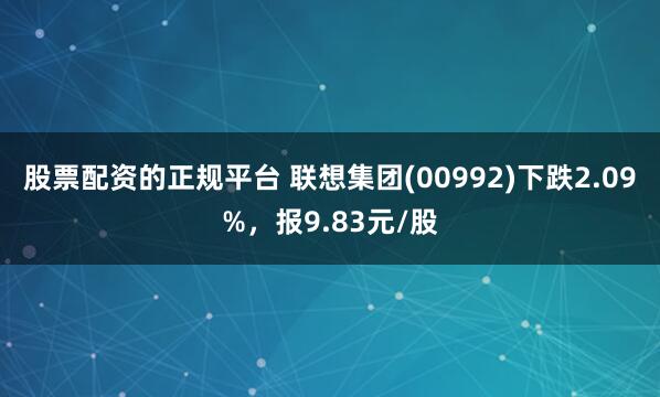股票配资的正规平台 联想集团(00992)下跌2.09%，报9.83元/股