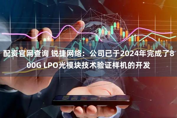 配资官网查询 锐捷网络：公司已于2024年完成了800G LPO光模块技术验证样机的开发