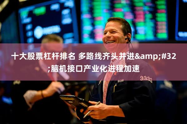 十大股票杠杆排名 多路线齐头并进&#32;脑机接口产业化进程加速
