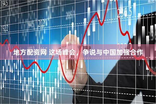 地方配资网 这场峰会，争说与中国加强合作