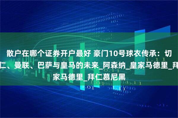 散户在哪个证券开户最好 豪门10号球衣传承：切尔西、拜仁、曼联、巴萨与皇马的未来_阿森纳_皇家马德里_拜仁慕尼黑