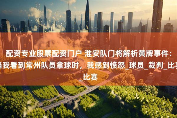 配资专业股票配资门户 淮安队门将解析黄牌事件：当我看到常州队员拿球时，我感到愤怒_球员_裁判_比赛