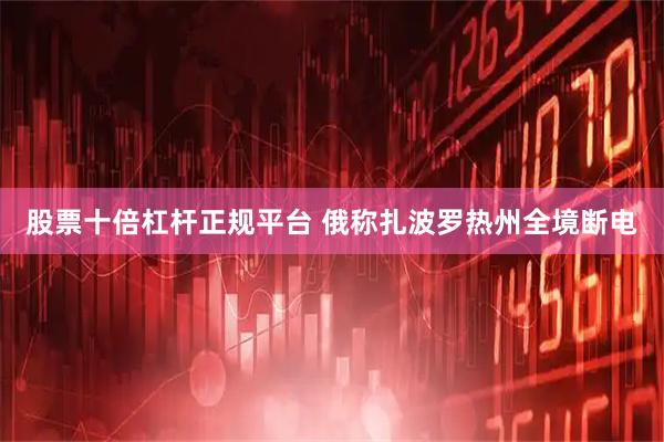 股票十倍杠杆正规平台 俄称扎波罗热州全境断电