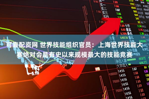 可靠配资网 世界技能组织官员：上海世界技能大赛绝对会是有史以来规模最大的技能竞赛