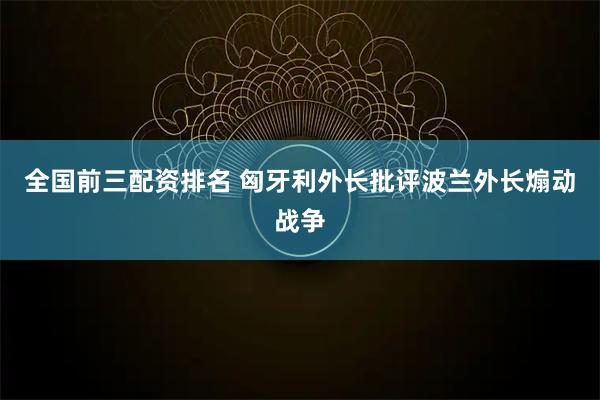 全国前三配资排名 匈牙利外长批评波兰外长煽动战争
