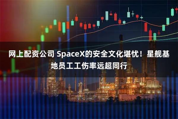网上配资公司 SpaceX的安全文化堪忧！星舰基地员工工伤率远超同行