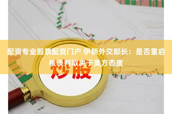 配资专业股票配资门户 伊朗外交部长：是否重启核谈判取决于美方态度