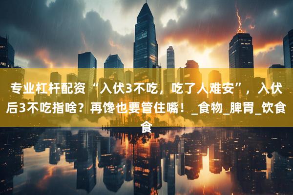 专业杠杆配资 “入伏3不吃，吃了人难安”，入伏后3不吃指啥？再馋也要管住嘴！_食物_脾胃_饮食