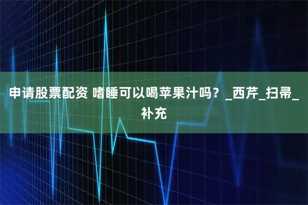 申请股票配资 嗜睡可以喝苹果汁吗？_西芹_扫帚_补充