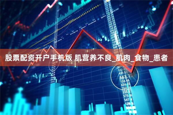 股票配资开户手机版 肌营养不良_肌肉_食物_患者