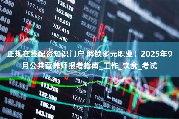 正规在线配资知识门户 解锁多元职业！2025年9月公共营养师报考指南_工作_饮食_考试
