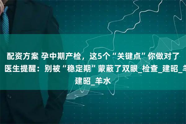 配资方案 孕中期产检，这5个“关键点”你做对了吗？医生提醒：别被“稳定期”蒙蔽了双眼_检查_建昭_羊水