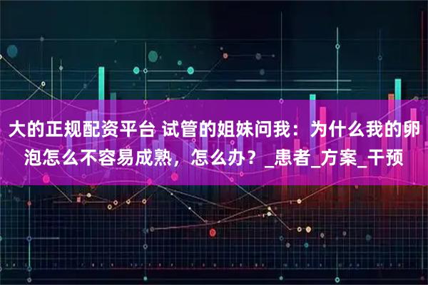 大的正规配资平台 试管的姐妹问我：为什么我的卵泡怎么不容易成熟，怎么办？_患者_方案_干预