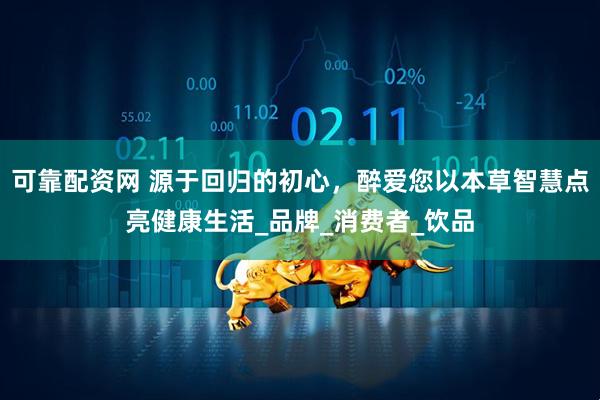 可靠配资网 源于回归的初心，醉爱您以本草智慧点亮健康生活_品牌_消费者_饮品