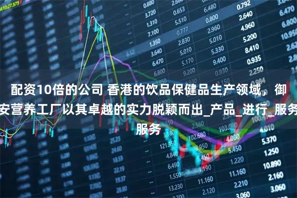 配资10倍的公司 香港的饮品保健品生产领域，御安营养工厂以其卓越的实力脱颖而出_产品_进行_服务