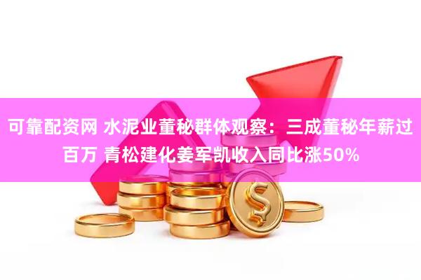 可靠配资网 水泥业董秘群体观察：三成董秘年薪过百万 青松建化姜军凯收入同比涨50%