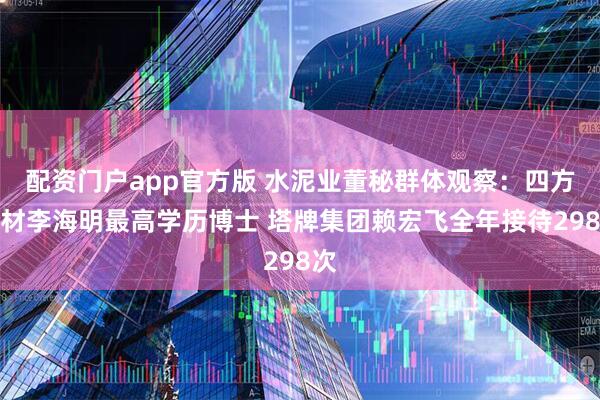 配资门户app官方版 水泥业董秘群体观察：四方新材李海明最高学历博士 塔牌集团赖宏飞全年接待298次