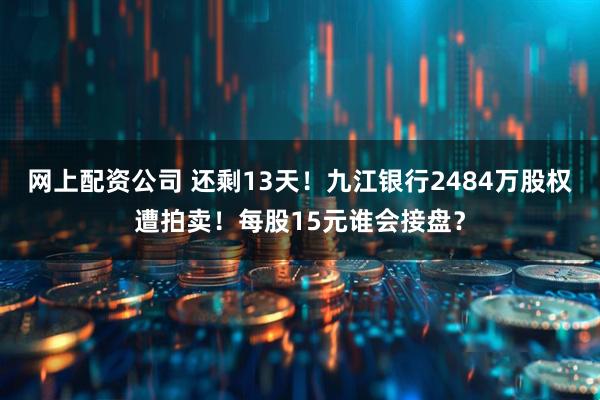 网上配资公司 还剩13天！九江银行2484万股权遭拍卖！每股15元谁会接盘？