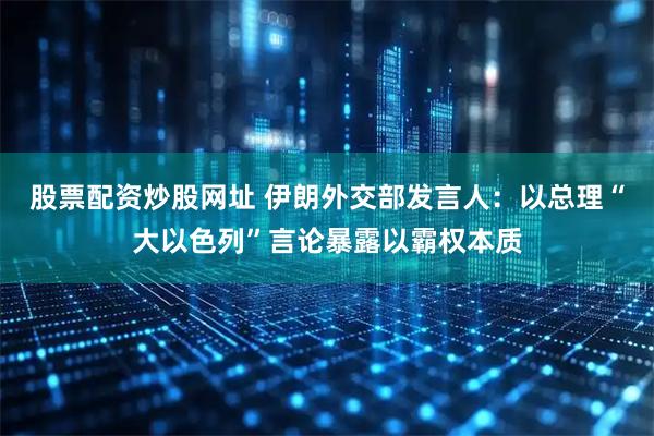 股票配资炒股网址 伊朗外交部发言人：以总理“大以色列”言论暴露以霸权本质