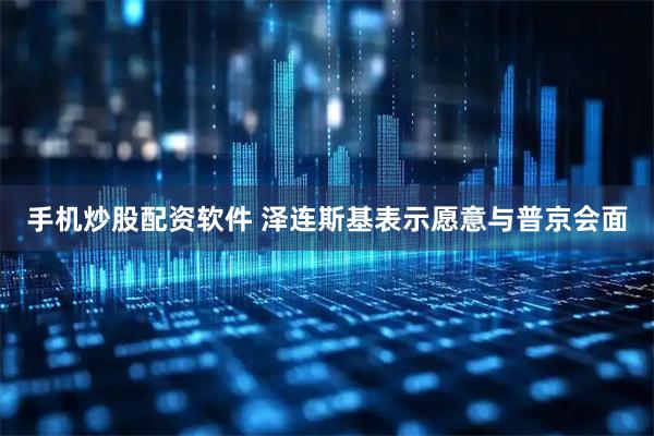 手机炒股配资软件 泽连斯基表示愿意与普京会面
