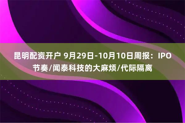 昆明配资开户 9月29日-10月10日周报:IPO节奏/闻泰科技的大麻烦/代际隔离