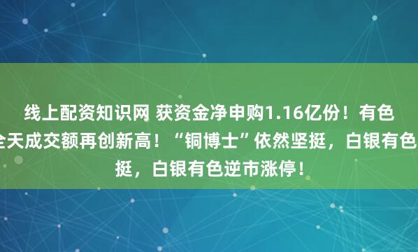 线上配资知识网 获资金净申购1.16亿份!有色龙头ETF全天成交额再创新高!“铜博士”依然坚挺,白银有色逆市涨停!
