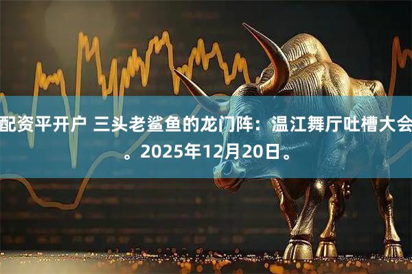 配资平开户 三头老鲨鱼的龙门阵：温江舞厅吐槽大会。2025年12月20日。