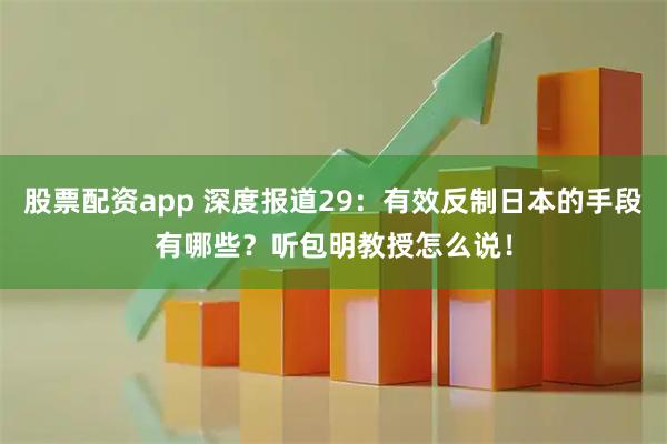 股票配资app 深度报道29:有效反制日本的手段有哪些?听包明教授怎么说!