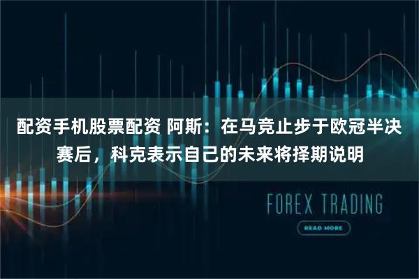 配资手机股票配资 阿斯：在马竞止步于欧冠半决赛后，科克表示自己的未来将择期说明