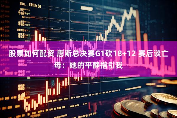 股票如何配资 唐斯总决赛G1砍18+12 赛后谈亡母：她的平静指引我